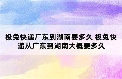 极兔快递广东到湖南要多久 极兔快递从广东到湖南大概要多久